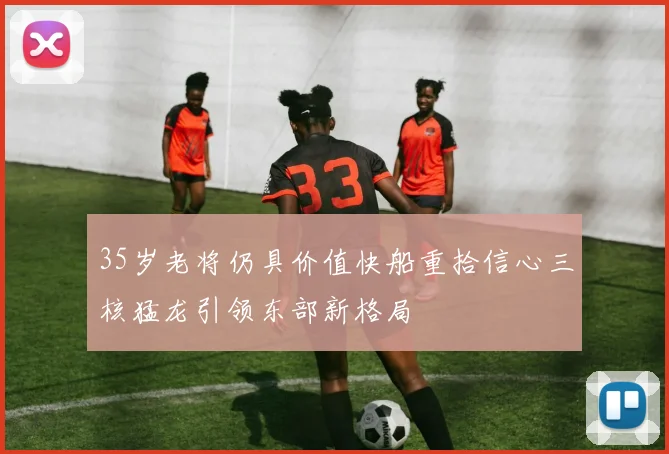 35岁老将仍具价值快船重拾信心三核猛龙引领东部新格局