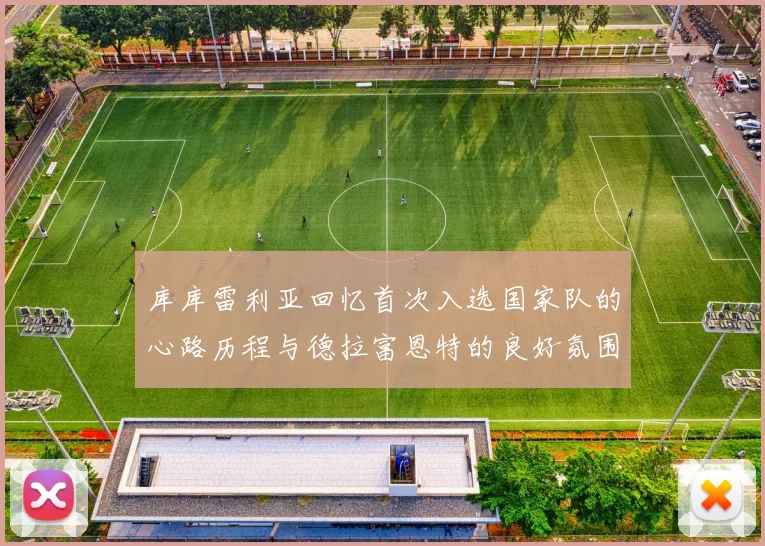 库库雷利亚回忆首次入选国家队的心路历程与德拉富恩特的良好氛围