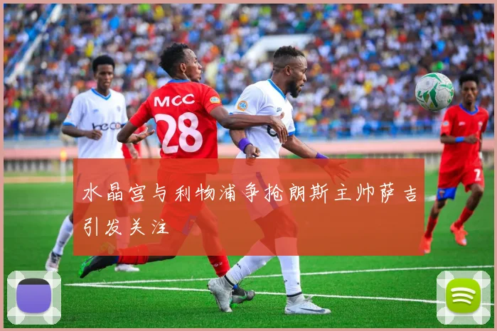 水晶宫与利物浦争抢朗斯主帅萨吉引发关注