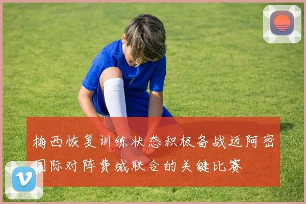 梅西恢复训练状态积极备战迈阿密国际对阵费城联合的关键比赛