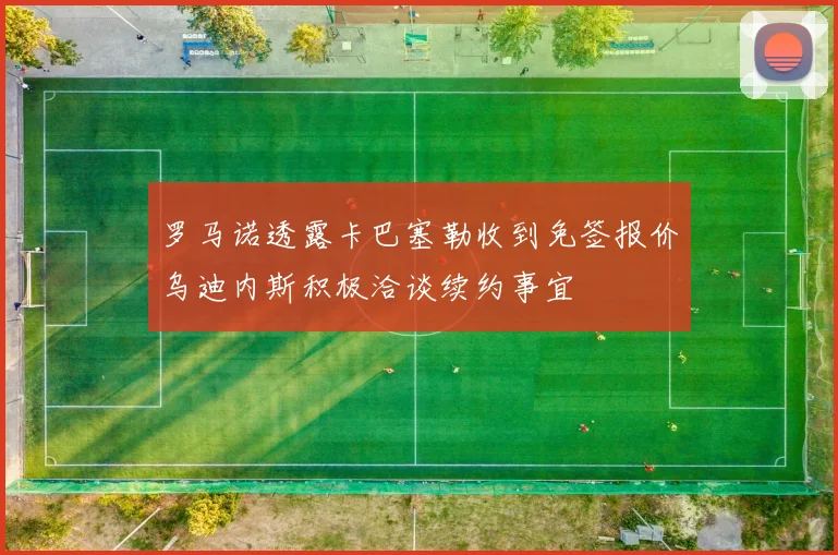 罗马诺透露卡巴塞勒收到免签报价乌迪内斯积极洽谈续约事宜