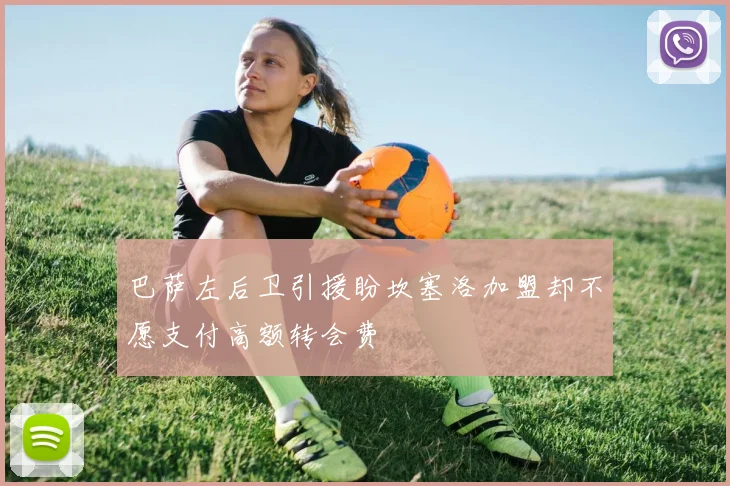 巴萨左后卫引援盼坎塞洛加盟却不愿支付高额转会费