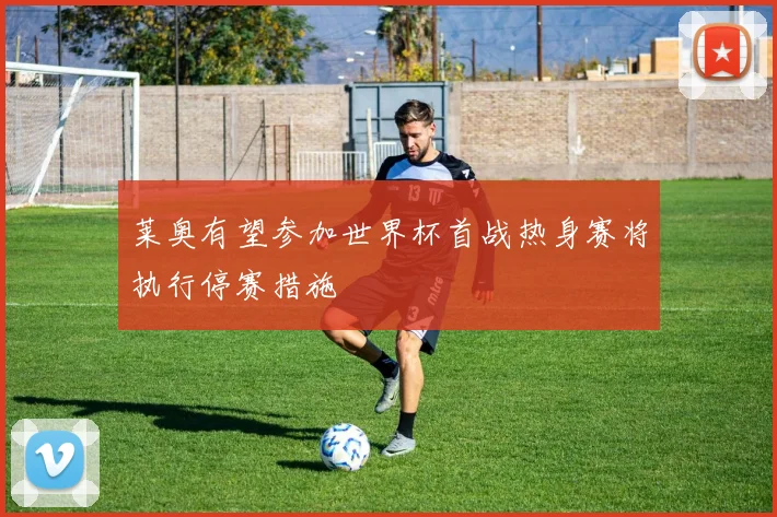 莱奥有望参加世界杯首战热身赛将执行停赛措施