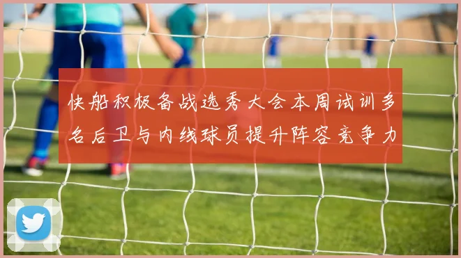 快船积极备战选秀大会本周试训多名后卫与内线球员提升阵容竞争力