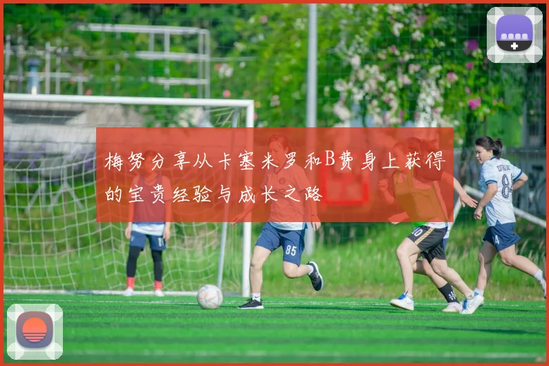 梅努分享从卡塞米罗和B费身上获得的宝贵经验与成长之路