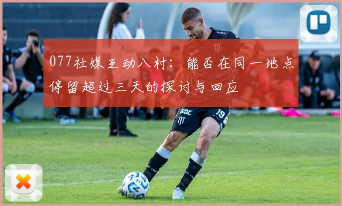 077社媒互动八村：能否在同一地点停留超过三天的探讨与回应